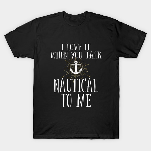 Sailing - I Love It When You Talk Nautical To Me T-Shirt by Kudostees